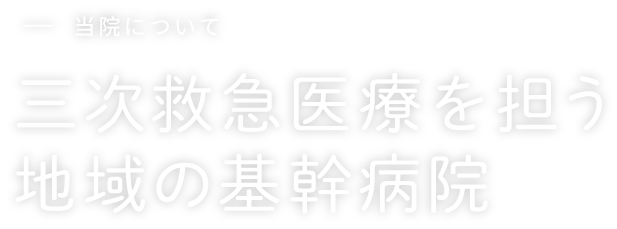 当院について　三次救急医療を担う地域の基幹病院